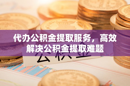 永平代办公积金提取服务，高效解决公积金提取难题