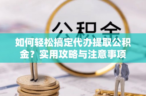 永平如何轻松搞定代办提取公积金？实用攻略与注意事项