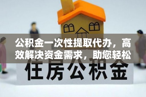 永平公积金一次性提取代办，高效解决资金需求，助您轻松应对生活难题