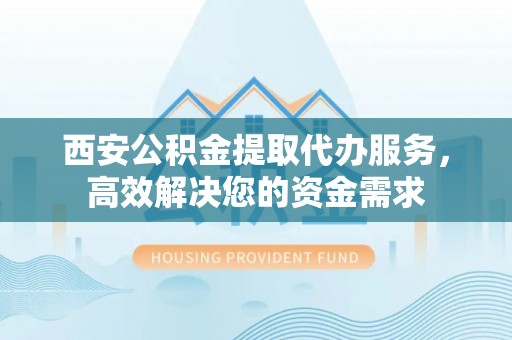永平西安公积金提取代办服务，高效解决您的资金需求