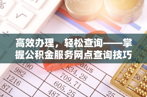 永平高效办理，轻松查询——掌握公积金服务网点查询技巧
