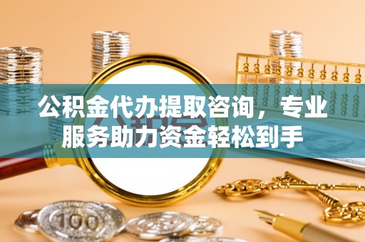 永平公积金代办提取咨询，专业服务助力资金轻松到手