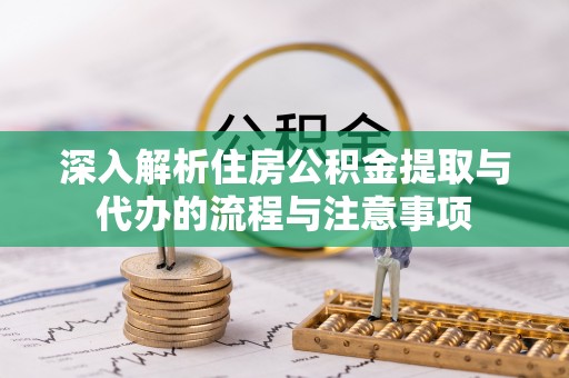 永平深入解析住房公积金提取与代办的流程与注意事项