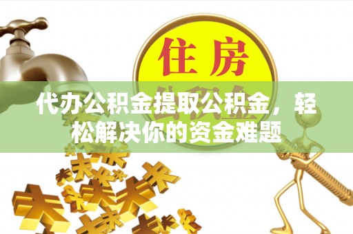 永平代办公积金提取公积金，轻松解决你的资金难题