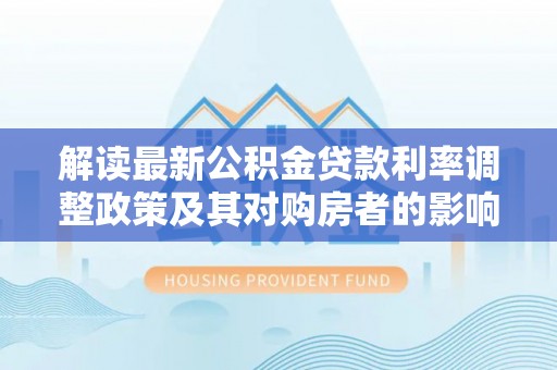 永平解读最新公积金贷款利率调整政策及其对购房者的影响