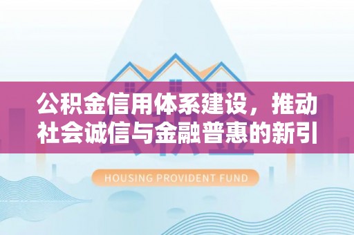 永平公积金信用体系建设，推动社会诚信与金融普惠的新引擎
