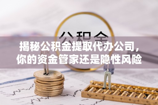 永平揭秘公积金提取代办公司，你的资金管家还是隐性风险？