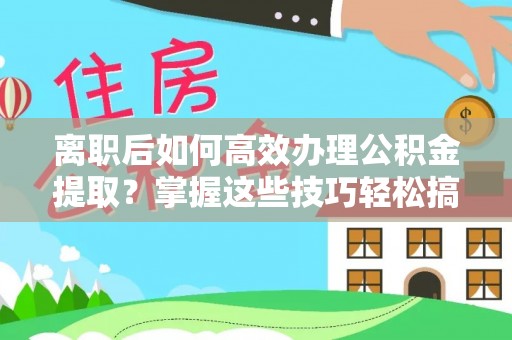 永平离职后如何高效办理公积金提取？掌握这些技巧轻松搞定