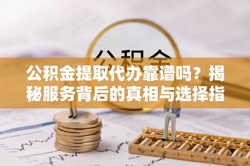永平公积金提取代办靠谱吗？揭秘服务背后的真相与选择指南