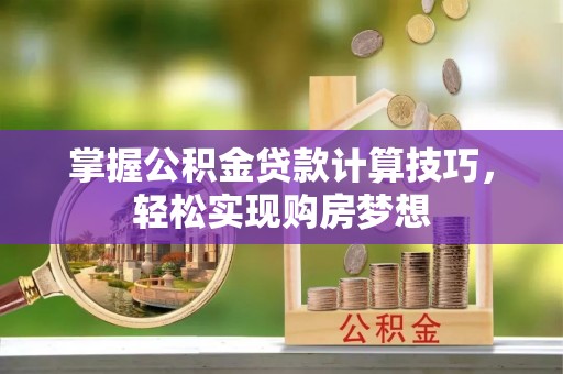 永平掌握公积金贷款计算技巧，轻松实现购房梦想