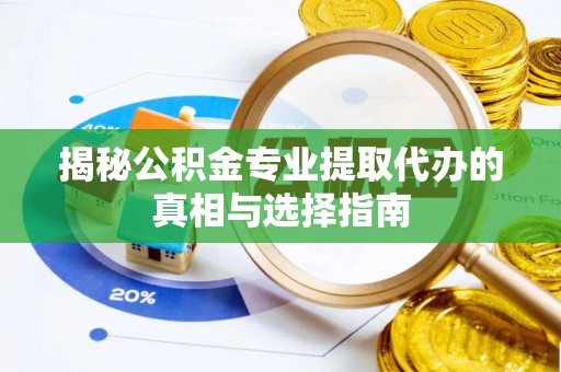 永平揭秘公积金专业提取代办的真相与选择指南