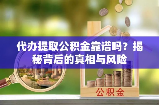 永平代办提取公积金靠谱吗？揭秘背后的真相与风险