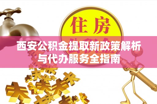 永平西安公积金提取新政策解析与代办服务全指南