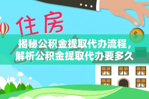 永平揭秘公积金提取代办流程，解析公积金提取代办要多久的真相