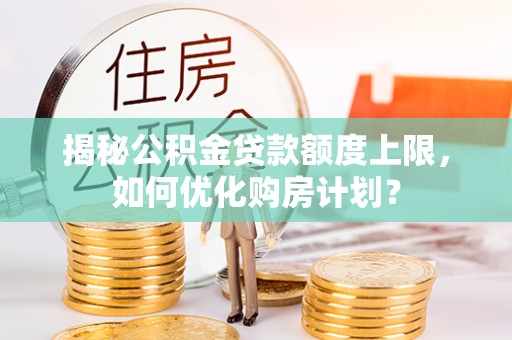 永平揭秘公积金贷款额度上限，如何优化购房计划？