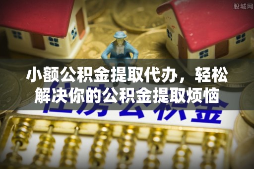 永平小额公积金提取代办，轻松解决你的公积金提取烦恼