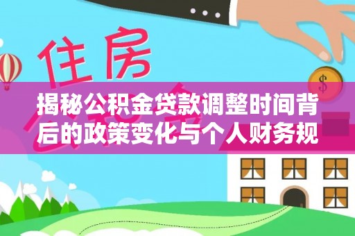 永平揭秘公积金贷款调整时间背后的政策变化与个人财务规划