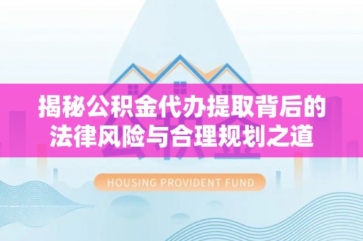永平揭秘公积金代办提取背后的法律风险与合理规划之道