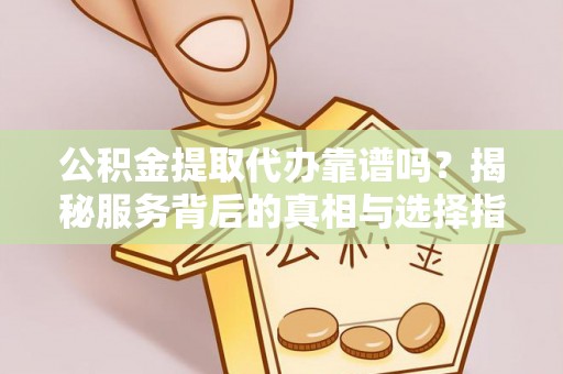 永平公积金提取代办靠谱吗？揭秘服务背后的真相与选择指南