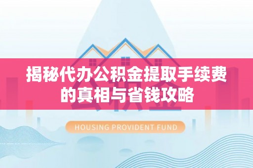 永平揭秘代办公积金提取手续费的真相与省钱攻略