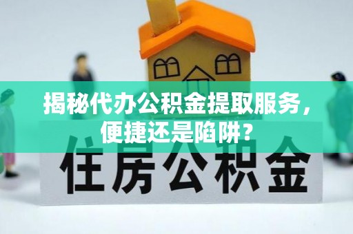 永平揭秘代办公积金提取服务，便捷还是陷阱？