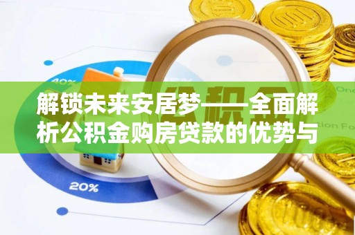 永平解锁未来安居梦——全面解析公积金购房贷款的优势与策略