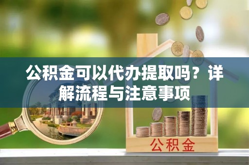 永平公积金可以代办提取吗？详解流程与注意事项