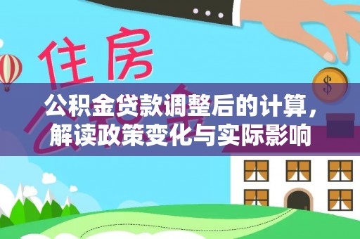 永平公积金贷款调整后的计算，解读政策变化与实际影响