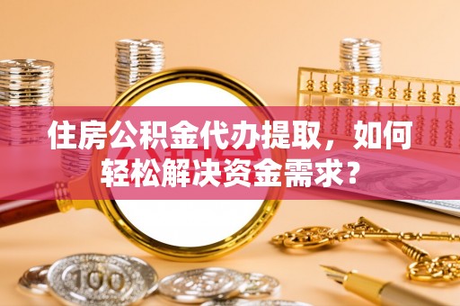 永平住房公积金代办提取，如何轻松解决资金需求？