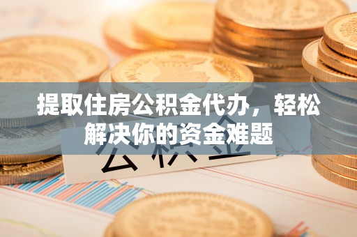 永平提取住房公积金代办，轻松解决你的资金难题