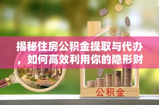 永平揭秘住房公积金提取与代办，如何高效利用你的隐形财富？