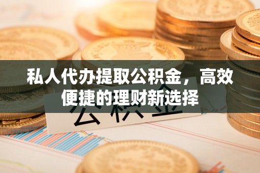 永平私人代办提取公积金，高效便捷的理财新选择