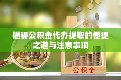 永平揭秘公积金代办提取的便捷之道与注意事项