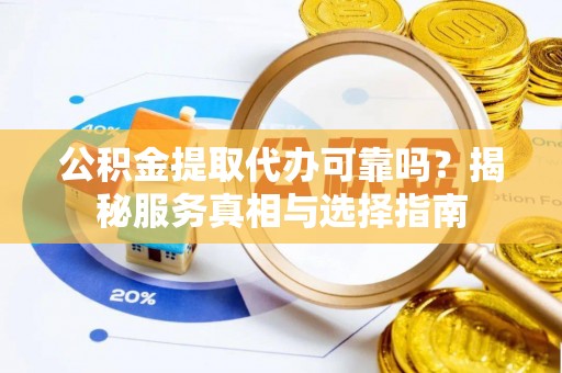 永平公积金提取代办可靠吗？揭秘服务真相与选择指南