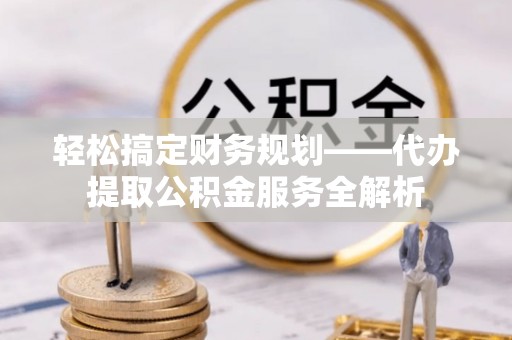 永平轻松搞定财务规划——代办提取公积金服务全解析
