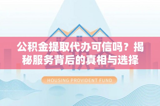 永平公积金提取代办可信吗？揭秘服务背后的真相与选择