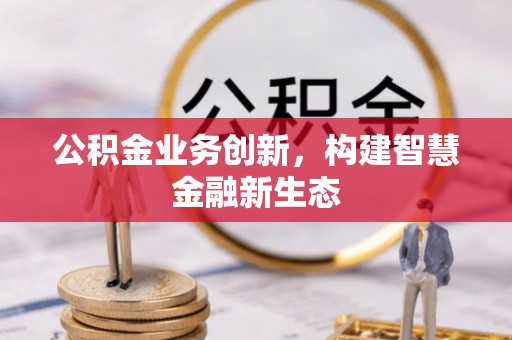 永平公积金业务创新，构建智慧金融新生态