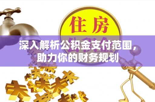 永平深入解析公积金支付范围，助力你的财务规划