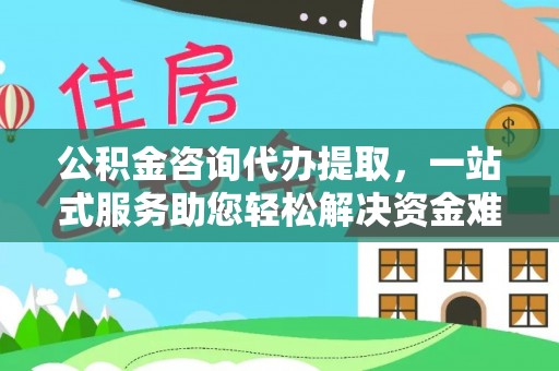 永平公积金咨询代办提取，一站式服务助您轻松解决资金难题