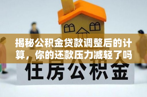 永平揭秘公积金贷款调整后的计算，你的还款压力减轻了吗？