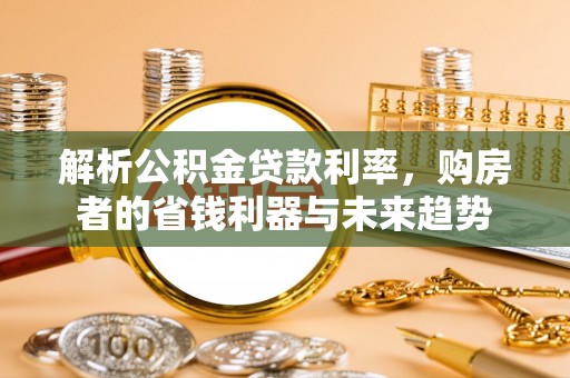 永平解析公积金贷款利率，购房者的省钱利器与未来趋势