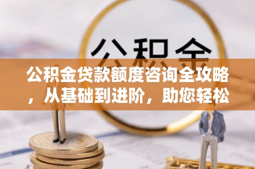 永平公积金贷款额度咨询全攻略，从基础到进阶，助您轻松掌握关键要点
