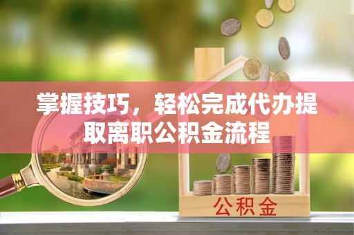 永平掌握技巧，轻松完成代办提取离职公积金流程