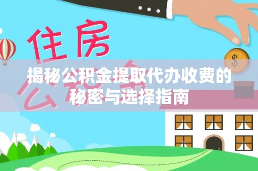 永平揭秘公积金提取代办收费的秘密与选择指南