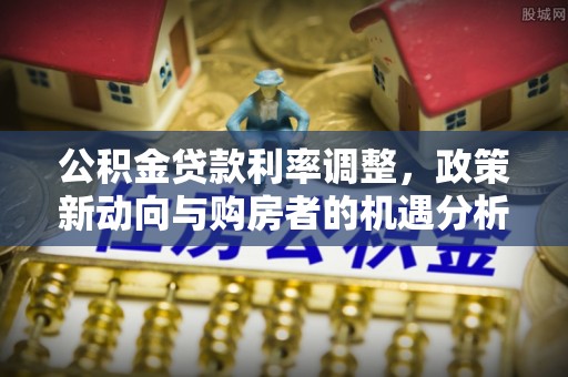 永平公积金贷款利率调整，政策新动向与购房者的机遇分析