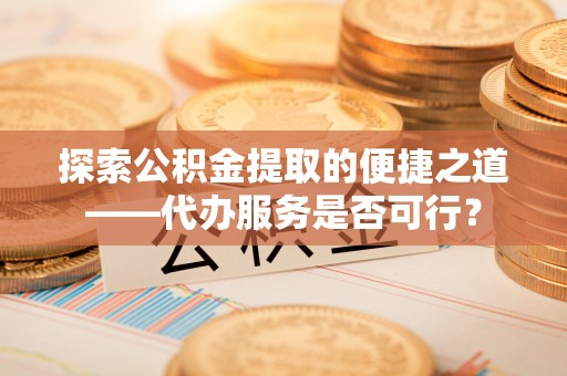 永平探索公积金提取的便捷之道——代办服务是否可行？