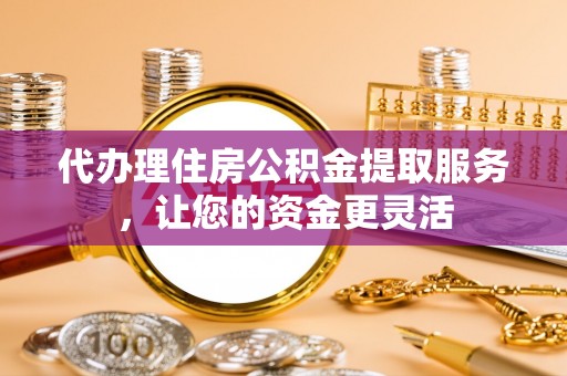 永平代办理住房公积金提取服务，让您的资金更灵活