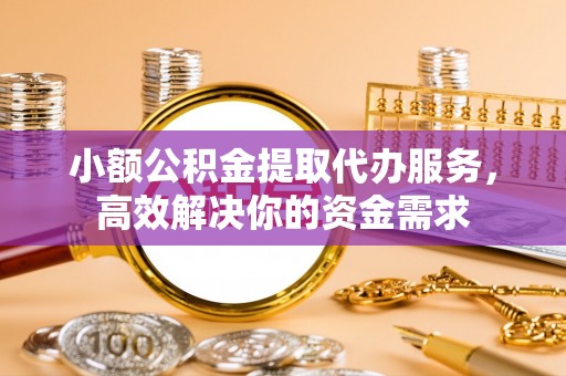 永平小额公积金提取代办服务，高效解决你的资金需求