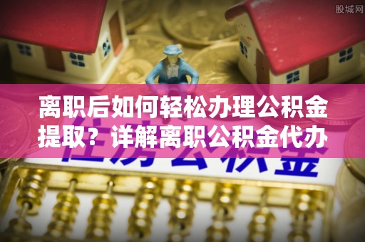 永平离职后如何轻松办理公积金提取？详解离职公积金代办提取流程