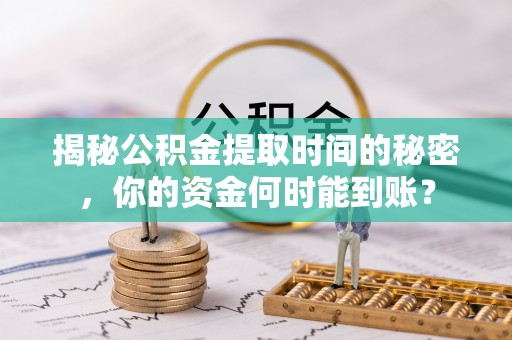 永平揭秘公积金提取时间的秘密，你的资金何时能到账？